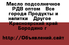 Масло подсолнечное РДВ оптом - Все города Продукты и напитки » Другое   . Красноярский край,Бородино г.